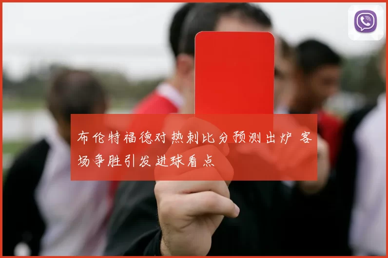 布伦特福德对热刺比分预测出炉 客场争胜引发进球看点