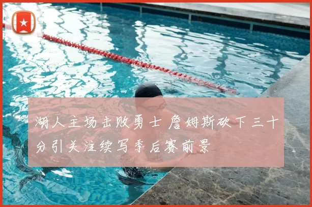 湖人主场击败勇士 詹姆斯砍下三十分引关注续写季后赛前景