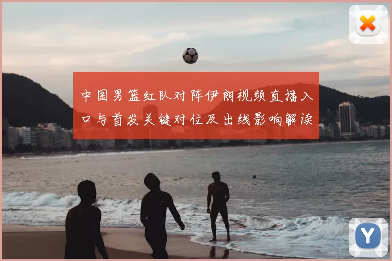 中国男篮红队对阵伊朗视频直播入口与首发关键对位及出线影响解读