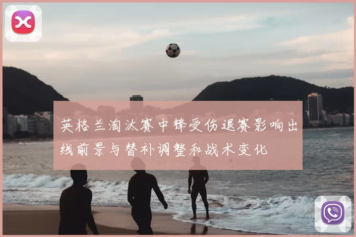 英格兰淘汰赛中锋受伤退赛影响出线前景与替补调整和战术变化