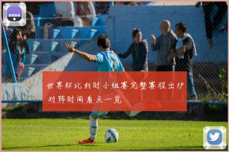 世界杯比利时小组赛完整赛程出炉 对阵时间看点一览
