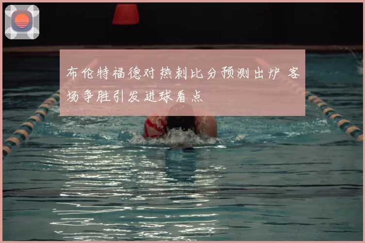 布伦特福德对热刺比分预测出炉 客场争胜引发进球看点