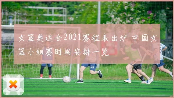 女篮奥运会2021赛程表出炉 中国女篮小组赛时间安排一览