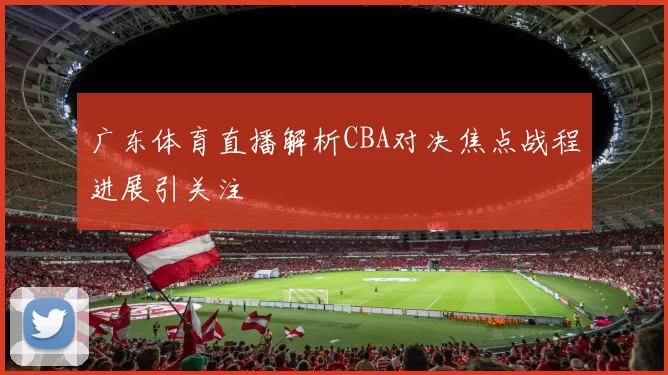 广东体育直播解析CBA对决焦点战程进展引关注