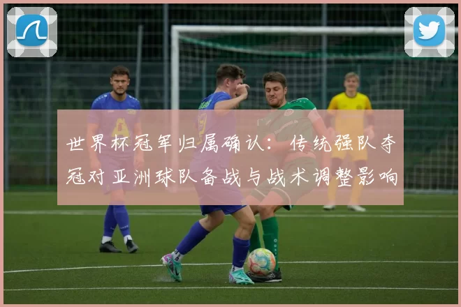 世界杯冠军归属确认：传统强队夺冠对亚洲球队备战与战术调整影响解析