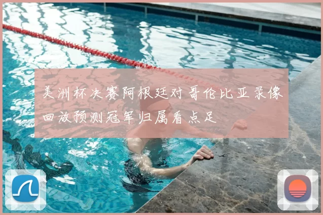 美洲杯决赛阿根廷对哥伦比亚录像回放预测冠军归属看点足