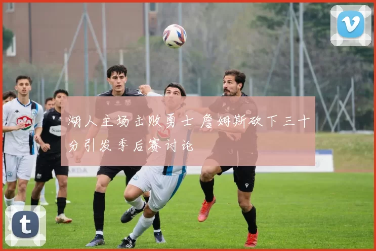 湖人主场击败勇士 詹姆斯砍下三十分引发季后赛讨论