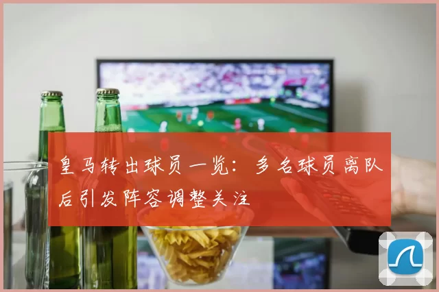 皇马转出球员一览：多名球员离队后引发阵容调整关注
