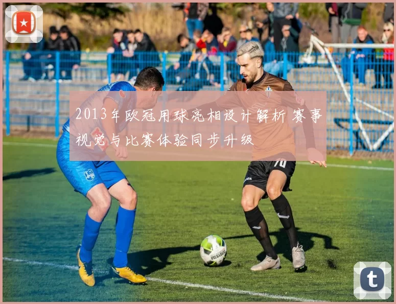2013年欧冠用球亮相设计解析 赛事视觉与比赛体验同步升级