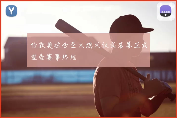 伦敦奥运会圣火熄灭仪式落幕正式宣告赛事终结