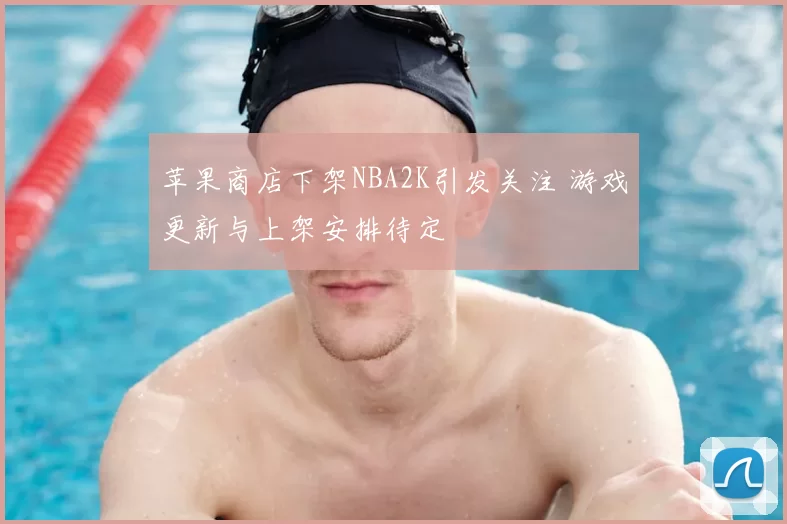 苹果商店下架NBA2K引发关注 游戏更新与上架安排待定