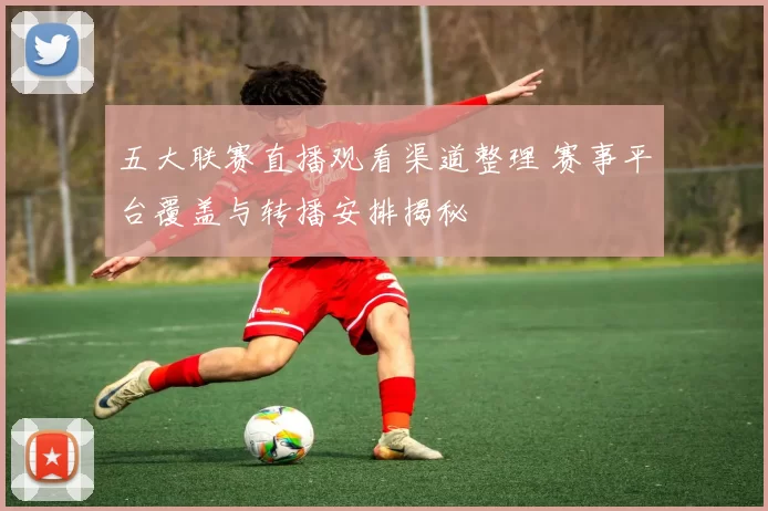 五大联赛直播观看渠道整理 赛事平台覆盖与转播安排揭秘