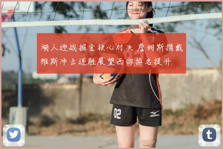 湖人迎战掘金核心对决 詹姆斯携戴维斯冲击连胜展望西部排名提升