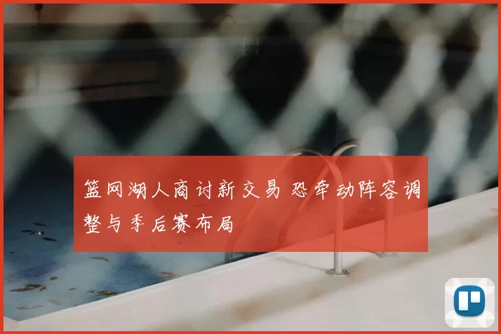 篮网湖人商讨新交易 恐牵动阵容调整与季后赛布局