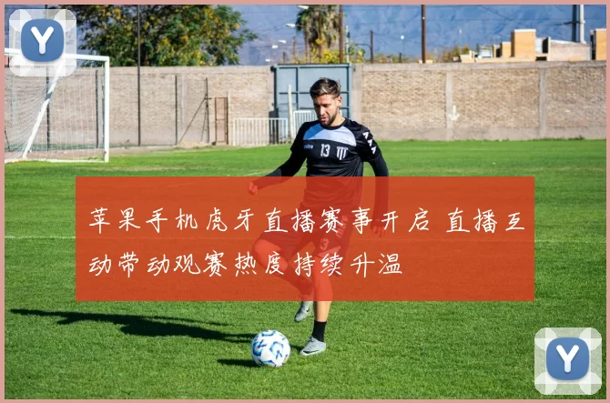 苹果手机虎牙直播赛事开启 直播互动带动观赛热度持续升温