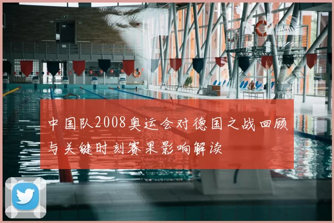 中国队2008奥运会对德国之战回顾与关键时刻赛果影响解读