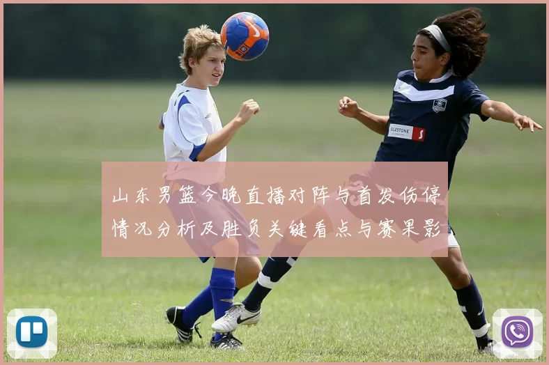 山东男篮今晚直播对阵与首发伤停情况分析及胜负关键看点与赛果影响