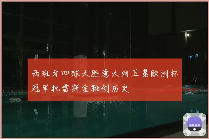 西班牙四球大胜意大利卫冕欧洲杯冠军托雷斯金靴创历史
