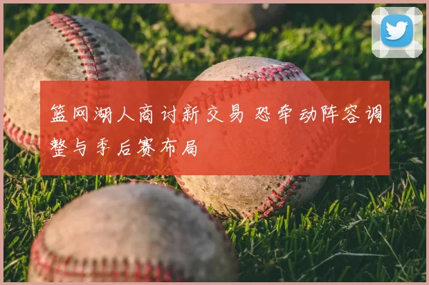 篮网湖人商讨新交易 恐牵动阵容调整与季后赛布局