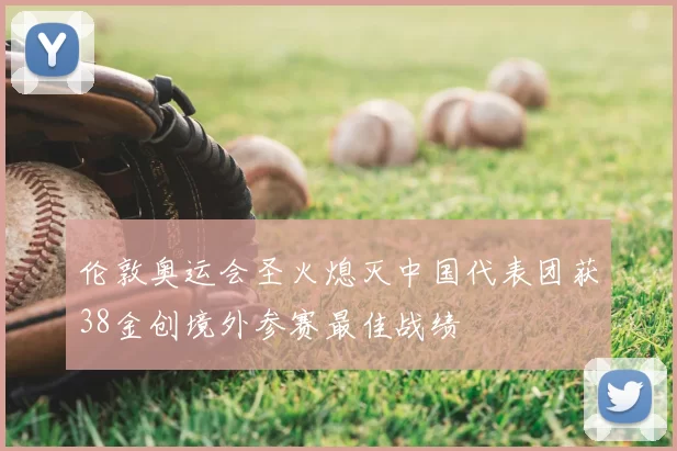 伦敦奥运会圣火熄灭中国代表团获38金创境外参赛最佳战绩