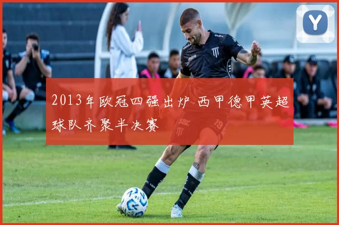 2013年欧冠四强出炉 西甲德甲英超球队齐聚半决赛