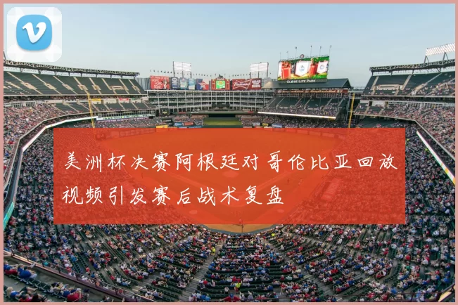 美洲杯决赛阿根廷对哥伦比亚回放视频引发赛后战术复盘