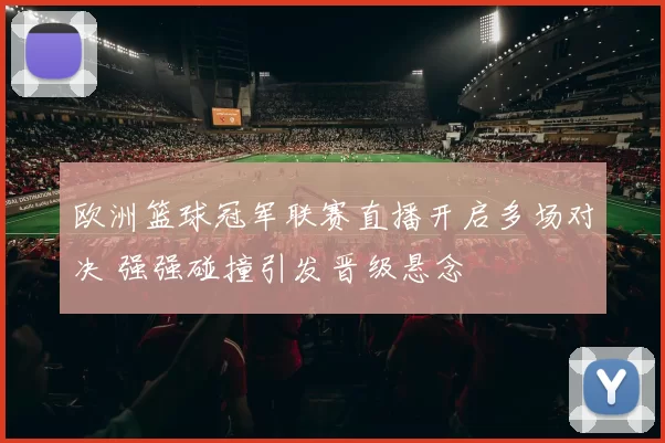 欧洲篮球冠军联赛直播开启多场对决 强强碰撞引发晋级悬念