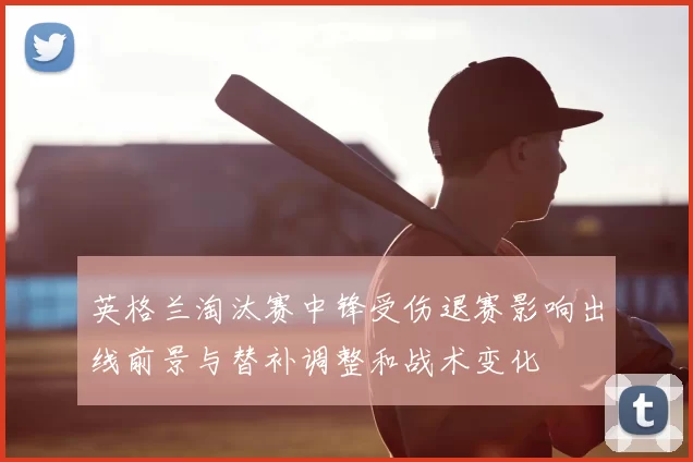 英格兰淘汰赛中锋受伤退赛影响出线前景与替补调整和战术变化