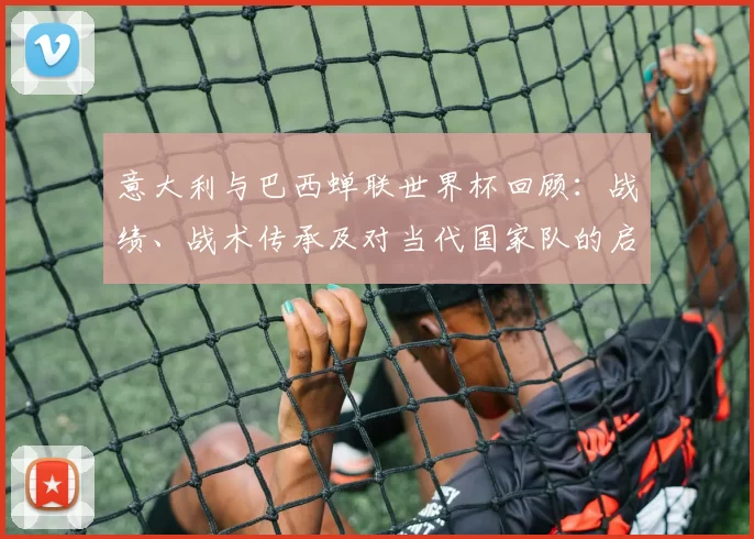 意大利与巴西蝉联世界杯回顾：战绩、战术传承及对当代国家队的启示