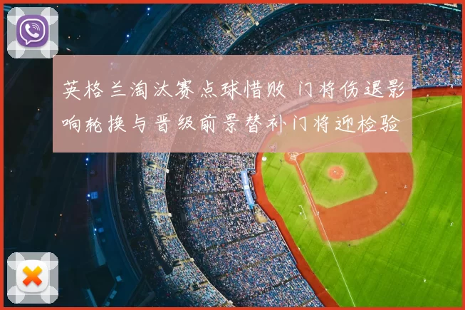 英格兰淘汰赛点球惜败 门将伤退影响轮换与晋级前景替补门将迎检验