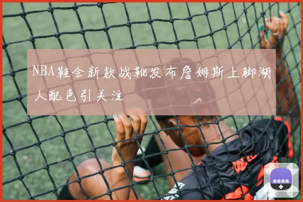 NBA鞋会新款战靴发布詹姆斯上脚湖人配色引关注