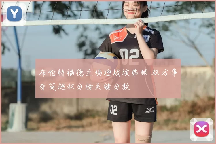布伦特福德主场迎战埃弗顿 双方争夺英超积分榜关键分数