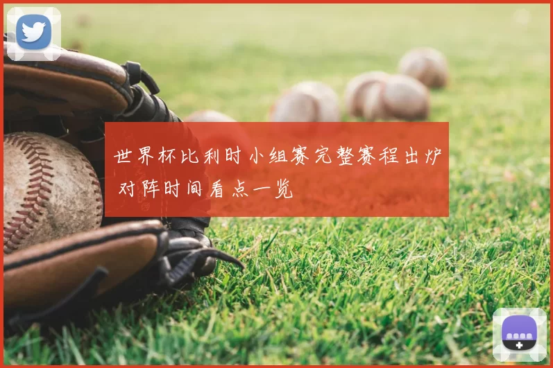 世界杯比利时小组赛完整赛程出炉 对阵时间看点一览