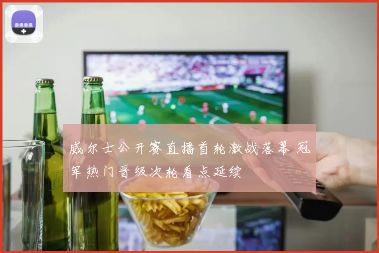 威尔士公开赛直播首轮激战落幕 冠军热门晋级次轮看点延续
