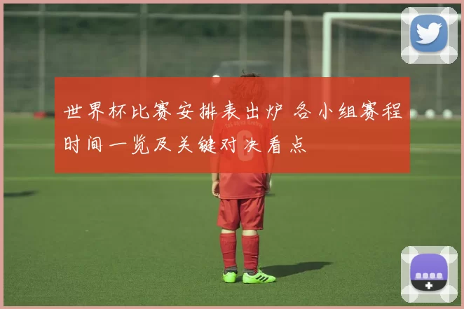 世界杯比赛安排表出炉 各小组赛程时间一览及关键对决看点