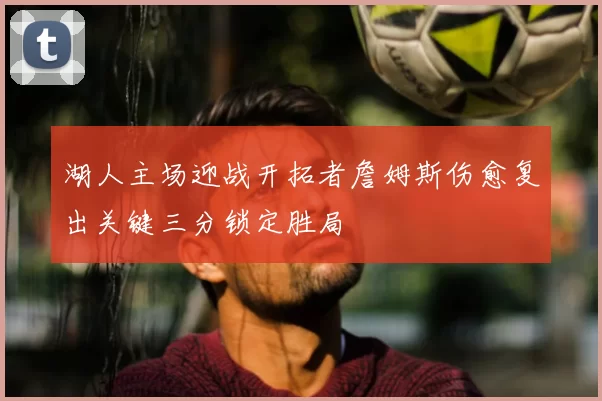 湖人主场迎战开拓者詹姆斯伤愈复出关键三分锁定胜局