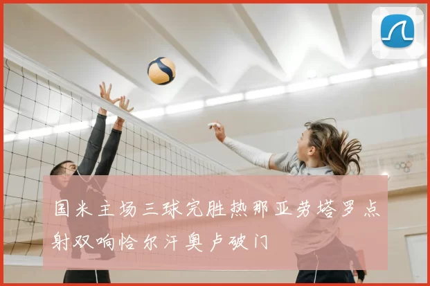国米主场三球完胜热那亚劳塔罗点射双响恰尔汗奥卢破门