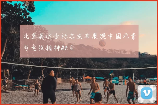 北京奥运会标志发布展现中国元素与竞技精神融合