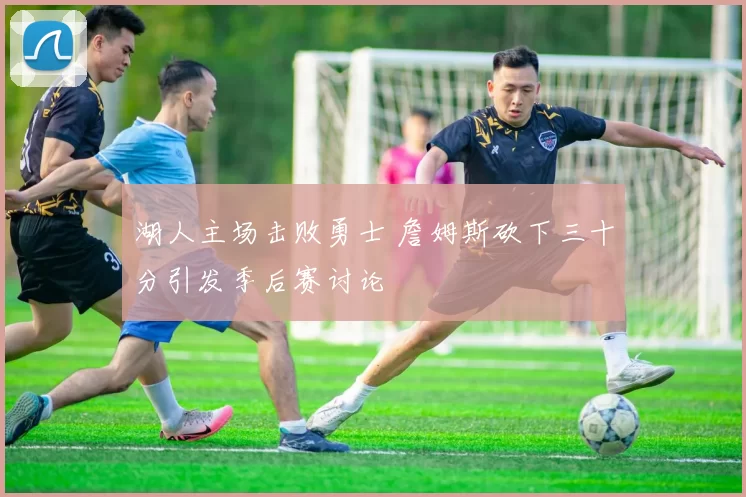 湖人主场击败勇士 詹姆斯砍下三十分引发季后赛讨论