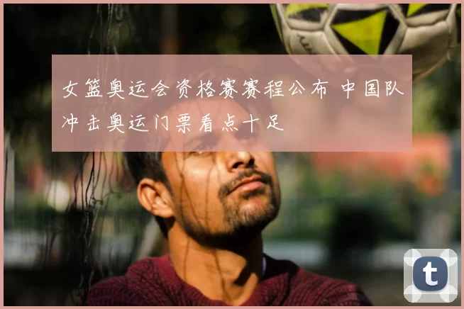 女篮奥运会资格赛赛程公布 中国队冲击奥运门票看点十足