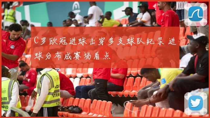 C罗欧冠进球击穿多支球队纪录 进球分布成赛场看点