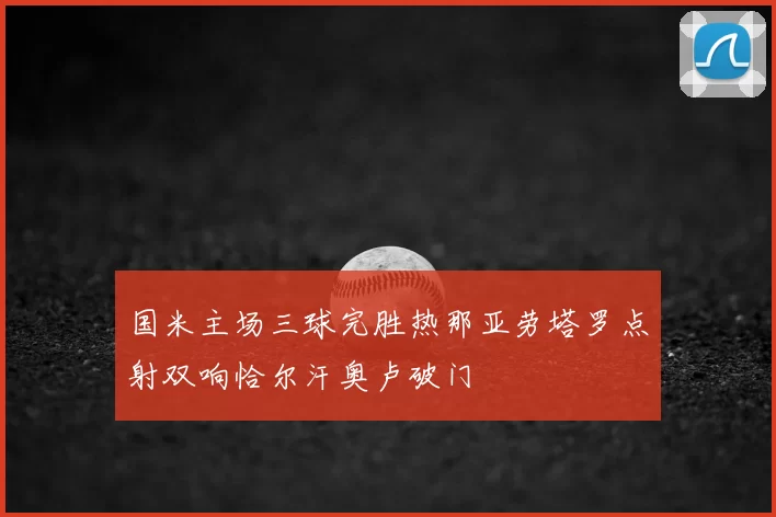 国米主场三球完胜热那亚劳塔罗点射双响恰尔汗奥卢破门