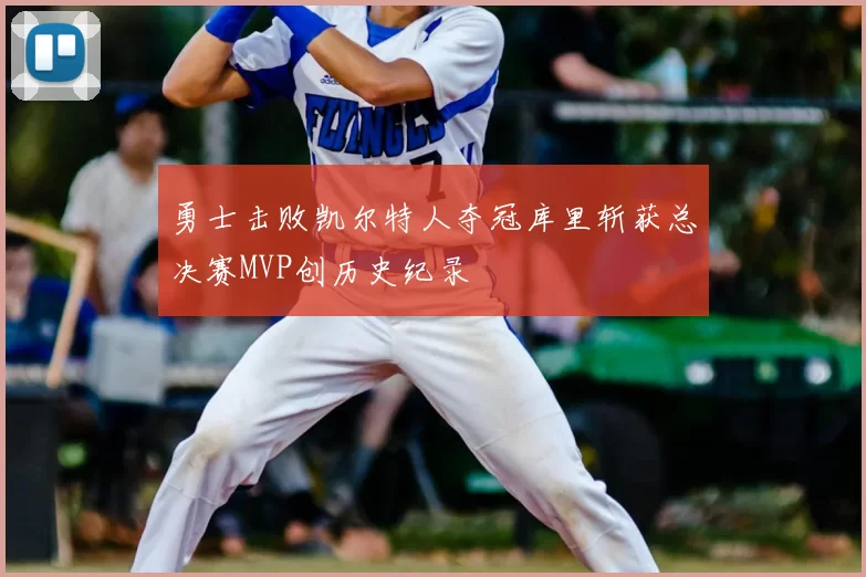 勇士击败凯尔特人夺冠库里斩获总决赛MVP创历史纪录